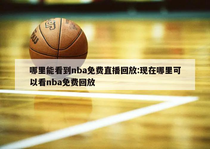 哪里能看到nba免費直播回放:現(xiàn)在哪里可以看nba免費回放