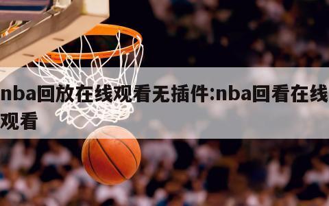 nba回放在線觀看無插件:nba回看在線觀看