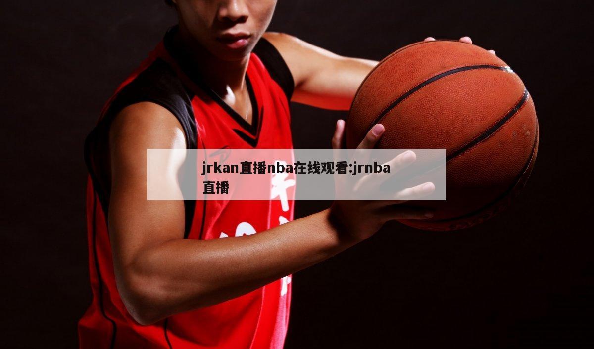 jrkan直播nba在線觀看:jrnba直播