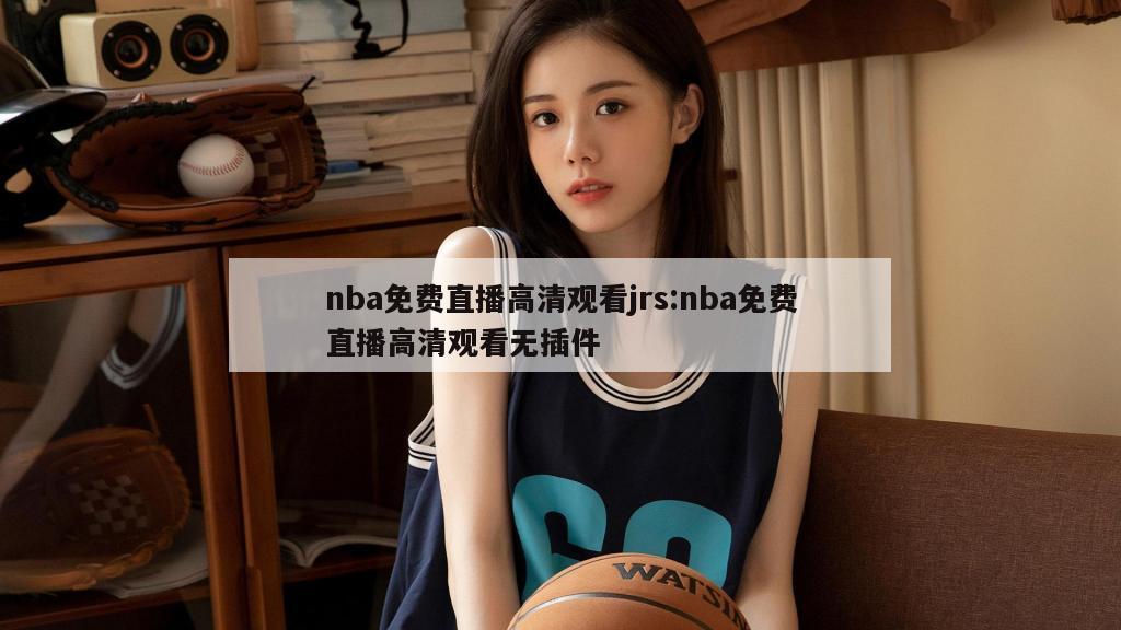 nba免費(fèi)直播高清觀看jrs:nba免費(fèi)直播高清觀看無插件