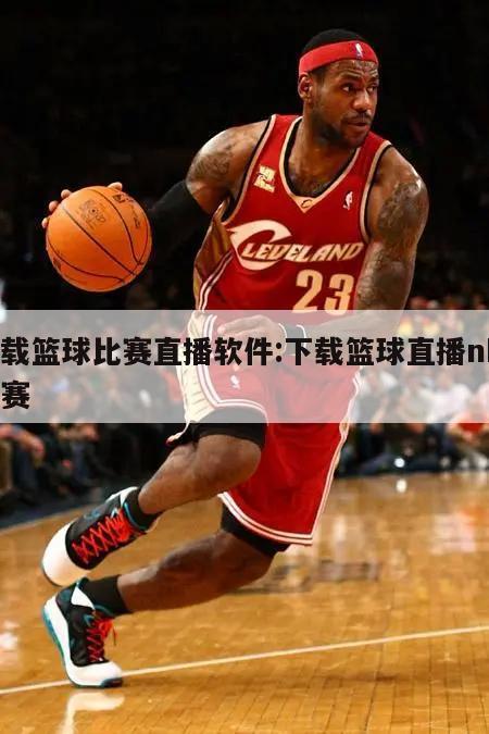 下載籃球比賽直播軟件:下載籃球直播nba比賽