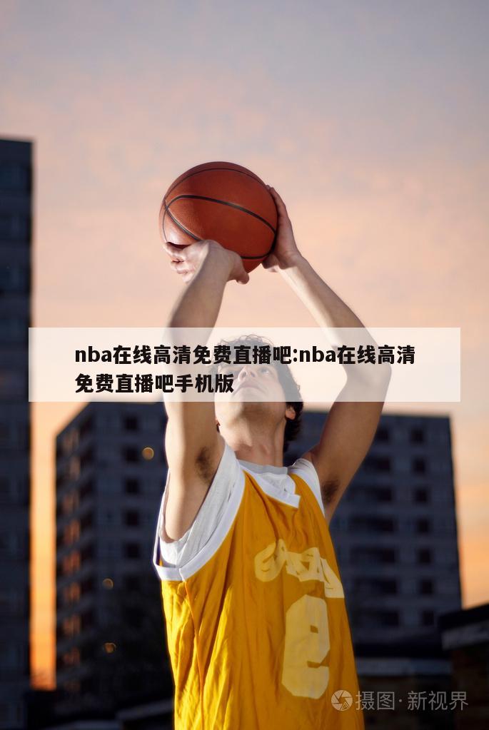 nba在線高清免費直播吧:nba在線高清免費直播吧手機版