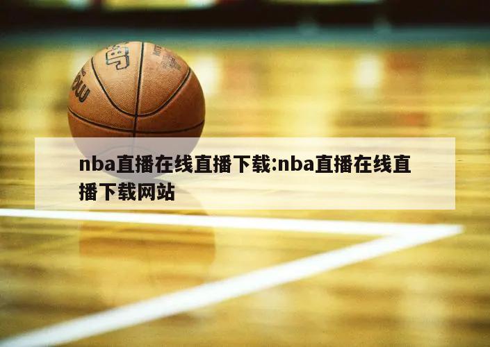 nba直播在線直播下載:nba直播在線直播下載網(wǎng)站