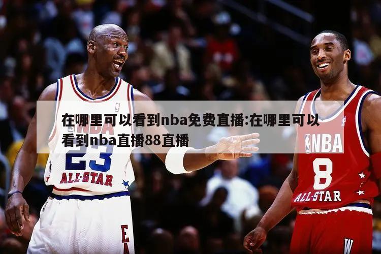 在哪里可以看到nba免費直播:在哪里可以看到nba直播88直播