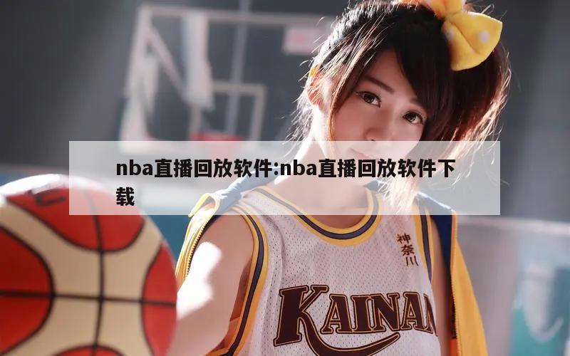 nba直播回放軟件:nba直播回放軟件下載