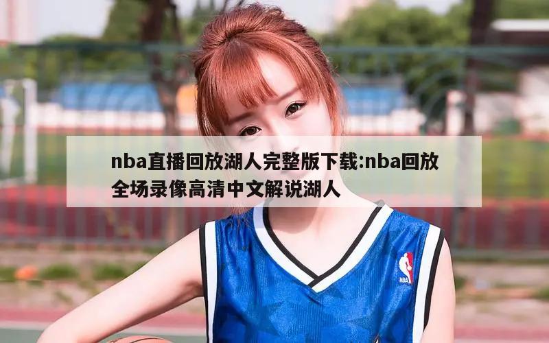 nba直播回放湖人完整版下載:nba回放全場(chǎng)錄像高清中文解說(shuō)湖人