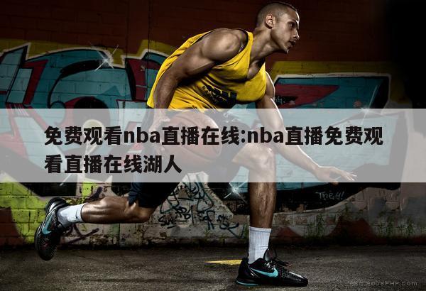 免費(fèi)觀看nba直播在線:nba直播免費(fèi)觀看直播在線湖人