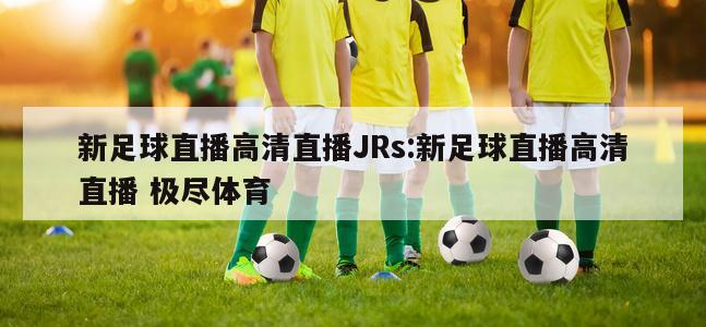 新足球直播高清直播JRs:新足球直播高清直播 極盡體育