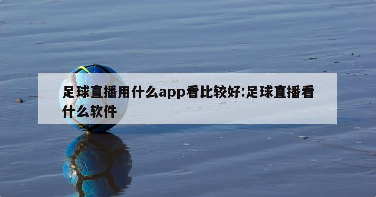 足球直播用什么app看比較好:足球直播看什么軟件