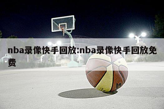 nba錄像快手回放:nba錄像快手回放免費