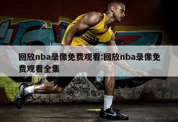 回放nba錄像免費觀看:回放nba錄像免費觀看全集