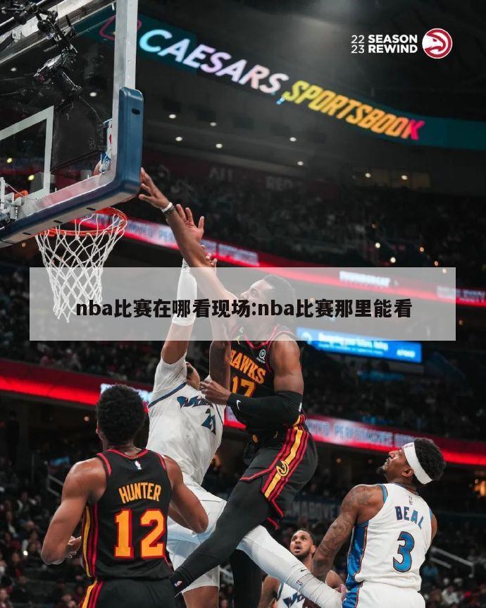 nba比賽在哪看現(xiàn)場(chǎng):nba比賽那里能看