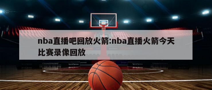 nba直播吧回放火箭:nba直播火箭今天比賽錄像回放