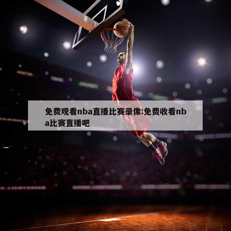 免費觀看nba直播比賽錄像:免費收看nba比賽直播吧