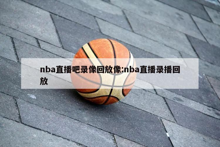 nba直播吧錄像回放像:nba直播錄播回放