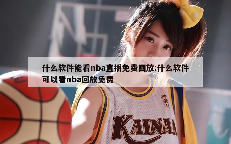 什么軟件能看nba直播免費(fèi)回放:什么軟件可以看nba回放免費(fèi)