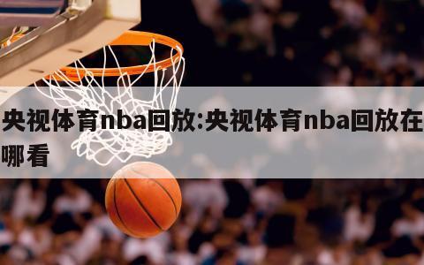 央視體育nba回放:央視體育nba回放在哪看