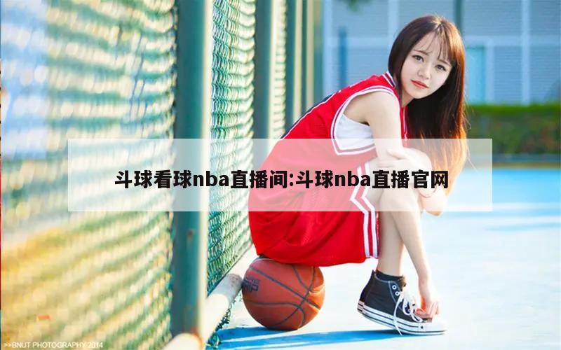 斗球看球nba直播間:斗球nba直播官網(wǎng)