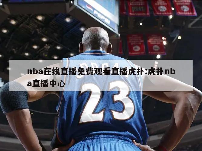 nba在線直播免費(fèi)觀看直播虎撲:虎撲nba直播中心