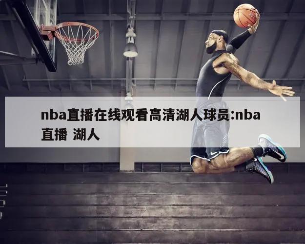 nba直播在線觀看高清湖人球員:nba 直播 湖人