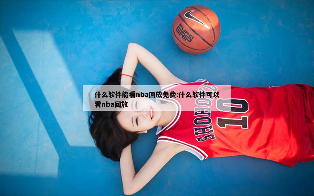 什么軟件能看nba回放免費(fèi):什么軟件可以看nba回放