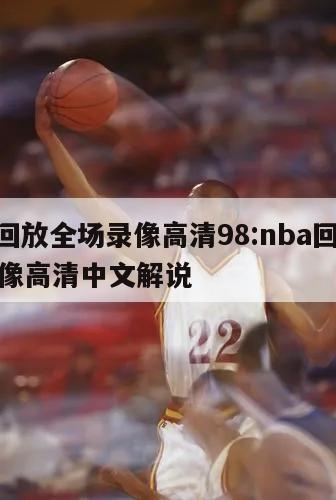 nba回放全場(chǎng)錄像高清98:nba回放全場(chǎng)錄像高清中文解說(shuō)