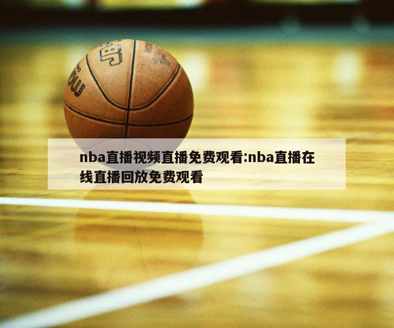 nba直播視頻直播免費(fèi)觀看:nba直播在線直播回放免費(fèi)觀看