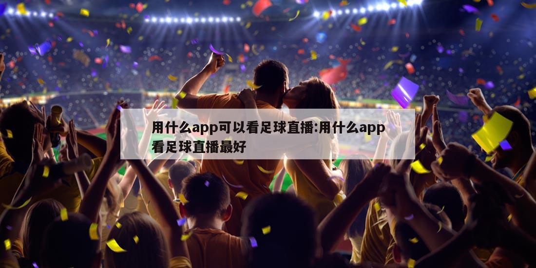 用什么app可以看足球直播:用什么app看足球直播最好