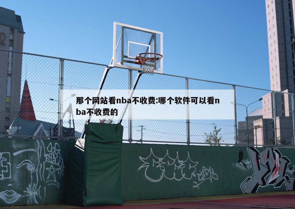 那個網(wǎng)站看nba不收費:哪個軟件可以看nba不收費的