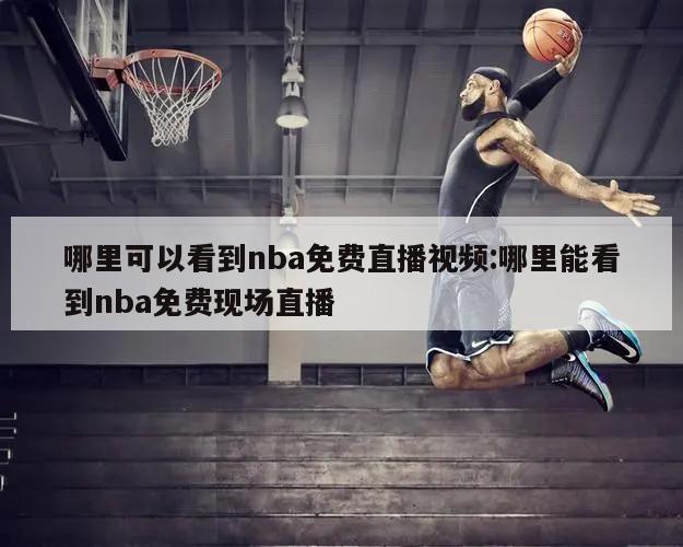 哪里可以看到nba免費(fèi)直播視頻:哪里能看到nba免費(fèi)現(xiàn)場直播