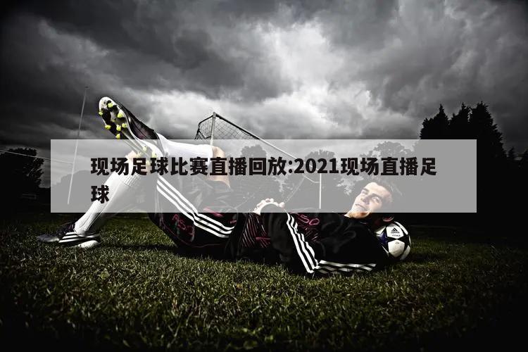 現(xiàn)場足球比賽直播回放:2021現(xiàn)場直播足球