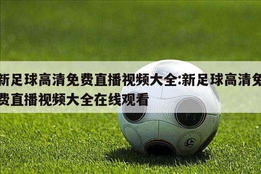 新足球高清免費(fèi)直播視頻大全:新足球高清免費(fèi)直播視頻大全在線(xiàn)觀(guān)看