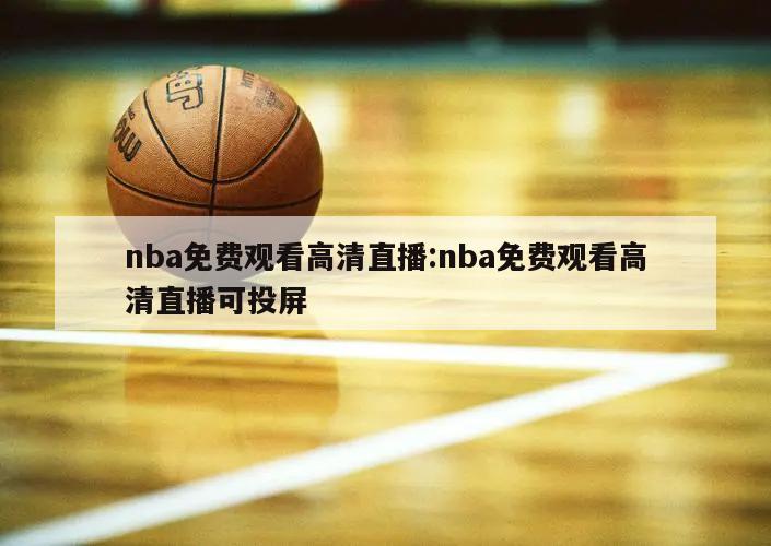 nba免費(fèi)觀看高清直播:nba免費(fèi)觀看高清直播可投屏