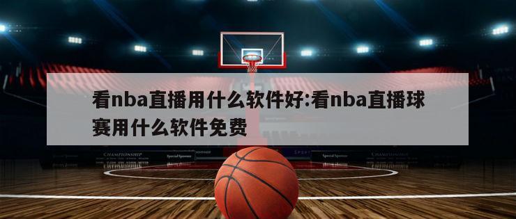 看nba直播用什么軟件好:看nba直播球賽用什么軟件免費(fèi)