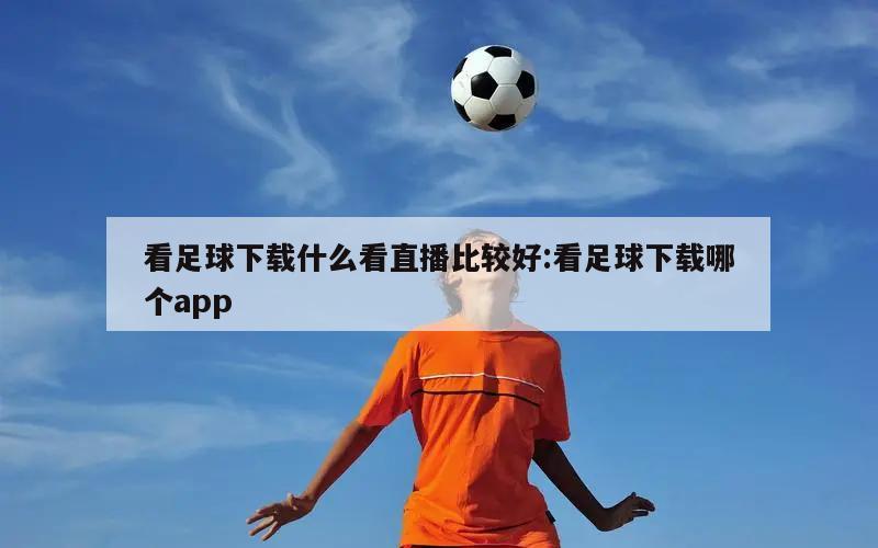 看足球下載什么看直播比較好:看足球下載哪個(gè)app