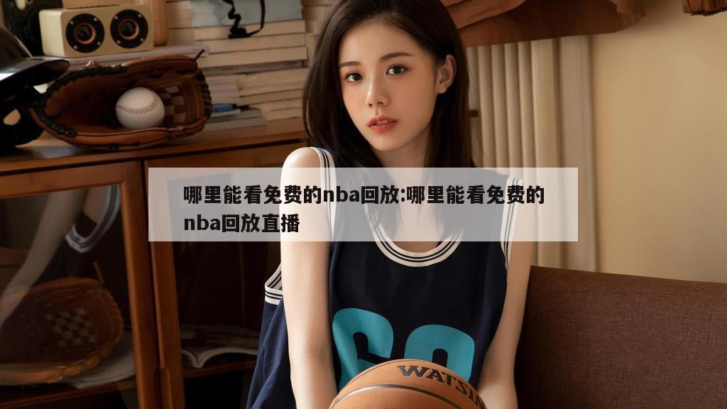 哪里能看免費的nba回放:哪里能看免費的nba回放直播