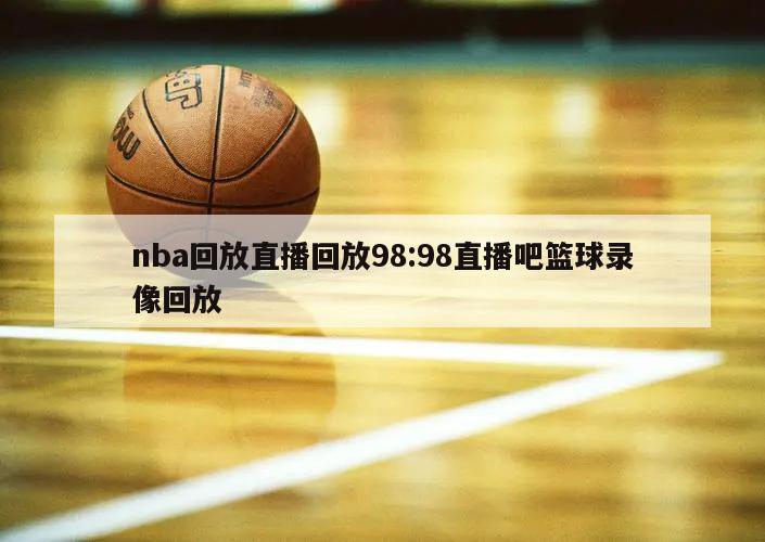 nba回放直播回放98:98直播吧籃球錄像回放