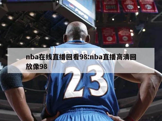 nba在線直播回看98:nba直播高清回放像98