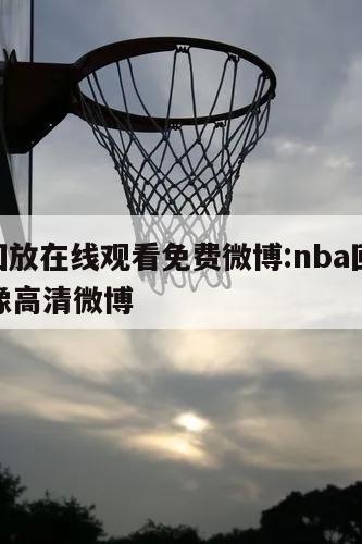 nba回放在線觀看免費(fèi)微博:nba回放全場(chǎng)錄像高清微博