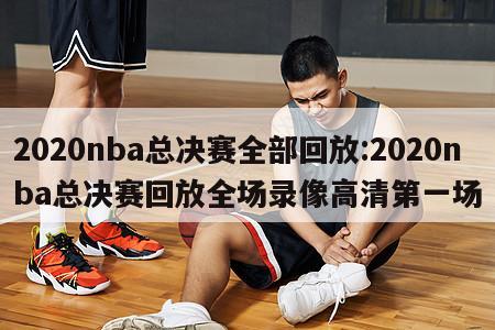 2020nba總決賽全部回放:2020nba總決賽回放全場(chǎng)錄像高清第一場(chǎng)