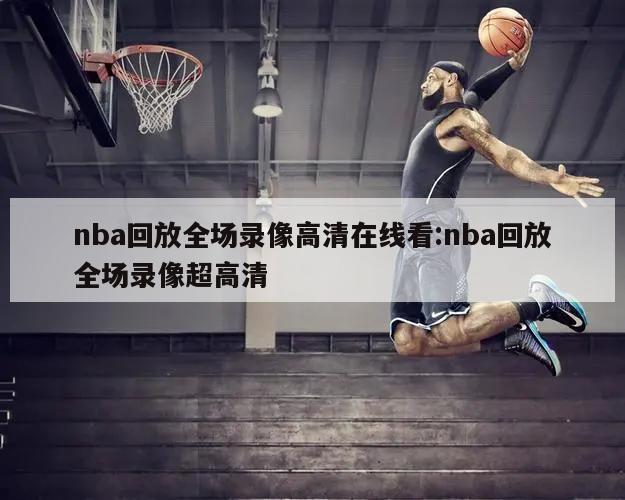 nba回放全場(chǎng)錄像高清在線看:nba回放全場(chǎng)錄像超高清