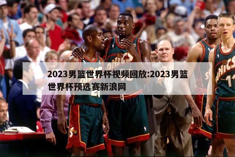 2023男籃世界杯視頻回放:2023男籃世界杯預(yù)選賽新浪網(wǎng)