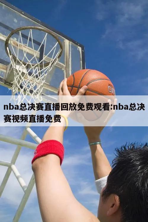 nba總決賽直播回放免費(fèi)觀看:nba總決賽視頻直播免費(fèi)