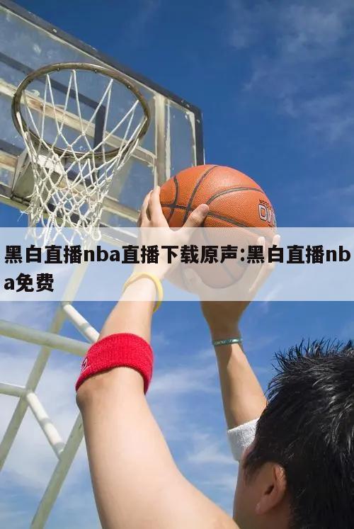 黑白直播nba直播下載原聲:黑白直播nba免費