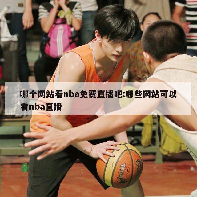 哪個網(wǎng)站看nba免費直播吧:哪些網(wǎng)站可以看nba直播