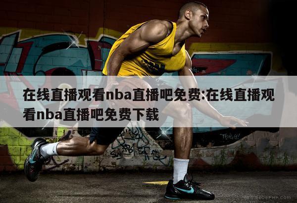 在線直播觀看nba直播吧免費(fèi):在線直播觀看nba直播吧免費(fèi)下載