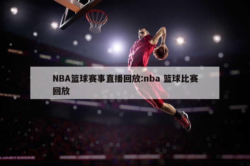 NBA籃球賽事直播回放:nba 籃球比賽回放