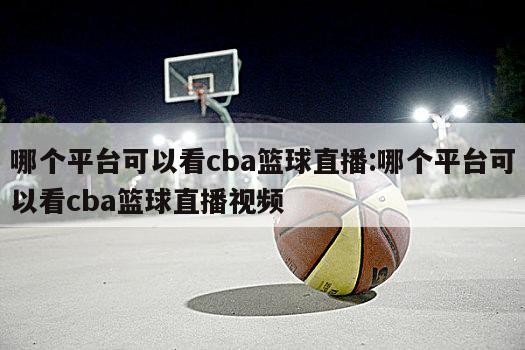 哪個平臺可以看cba籃球直播:哪個平臺可以看cba籃球直播視頻