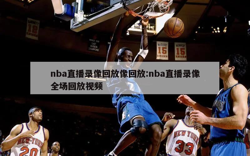 nba直播錄像回放像回放:nba直播錄像全場(chǎng)回放視頻