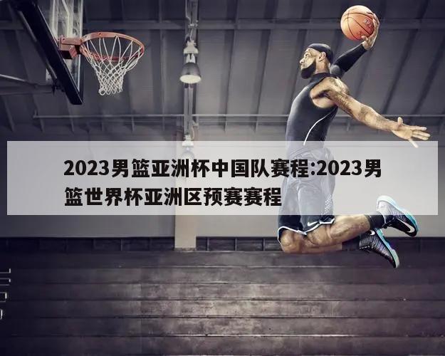 2023男籃亞洲杯中國(guó)隊(duì)賽程:2023男籃世界杯亞洲區(qū)預(yù)賽賽程